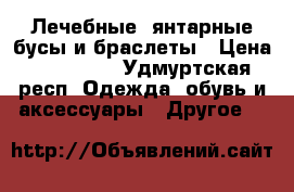 Лечебные, янтарные бусы и браслеты › Цена ­ 450-300 - Удмуртская респ. Одежда, обувь и аксессуары » Другое   